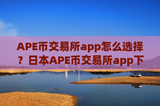APE币交易所app怎么选择？日本APE币交易所app下载+开户