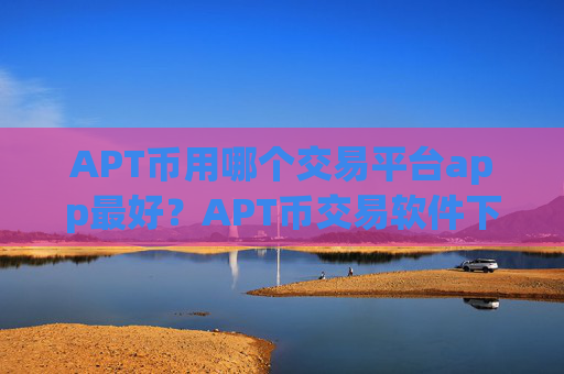 APT币用哪个交易平台app最好?APT币交易软件下载开户要多久