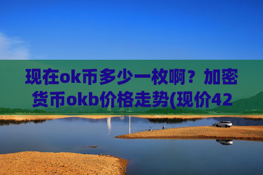 现在ok币多少一枚啊？加密货币okb价格走势(现价421.939元)