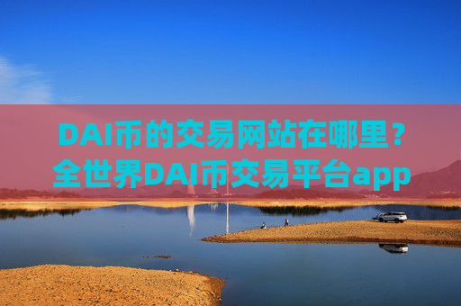 DAI币的交易网站在哪里？全世界DAI币交易平台app数量