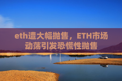 eth遭大幅抛售,ETH市场动荡引发恐慌性抛售