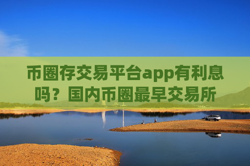 币圈存交易平台app有利息吗?国内币圈最早交易所