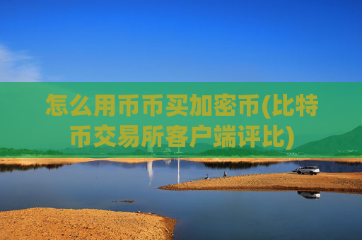 怎么用币币买加密币(比特币交易所客户端评比)