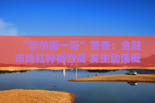 “华尔街一哥”警告：金融市场杠杆相当高 发生动荡概率也更大！