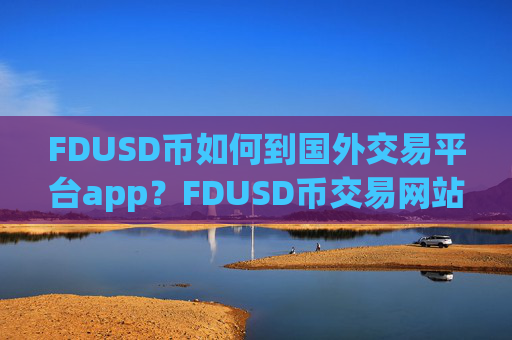 FDUSD币如何到国外交易平台app?FDUSD币交易网站合法吗在中国