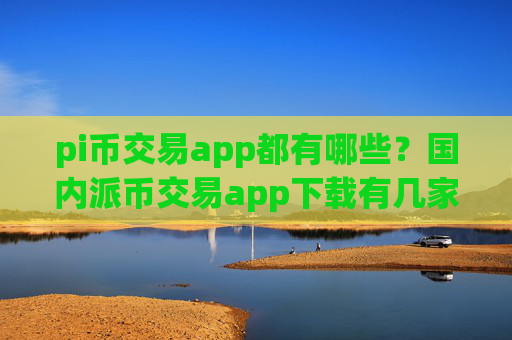 pi币交易app都有哪些?国内派币交易app下载有几家
