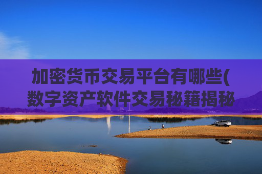 加密货币交易平台有哪些(数字资产软件交易秘籍揭秘)