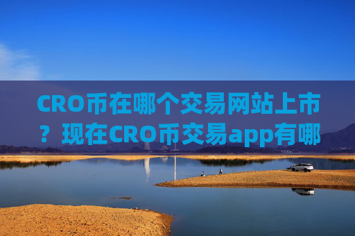 CRO币在哪个交易网站上市？现在CRO币交易app有哪些