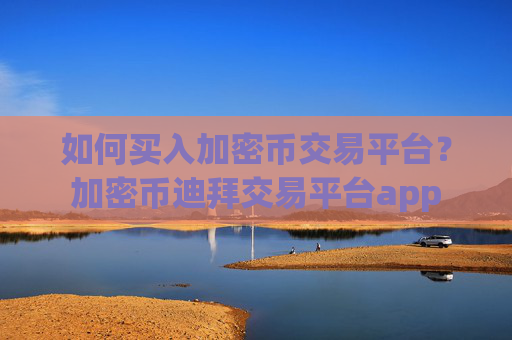 如何买入加密币交易平台？加密币迪拜交易平台app