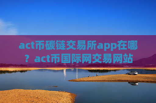 act币碳链交易所app在哪？act币国际网交易网站