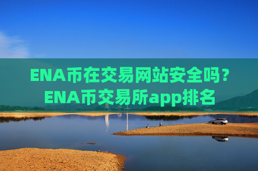 ENA币在交易网站安全吗?ENA币交易所app排名