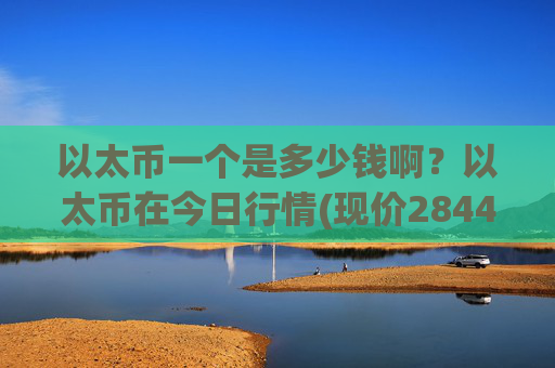 以太币一个是多少钱啊？以太币在今日行情(现价28443.56元)