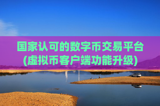国家认可的数字币交易平台(虚拟币客户端功能升级)