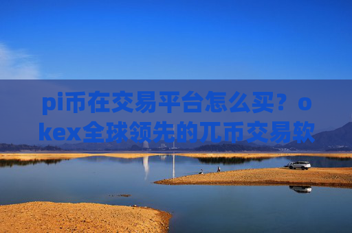 pi币在交易平台怎么买?okex全球领先的兀币交易软件