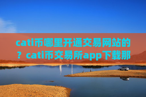 cati币哪里开通交易网站的？cati币交易所app下载那个靠谱