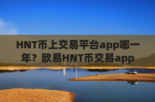 HNT币上交易平台app哪一年？欧易HNT币交易app