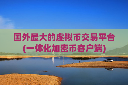 国外最大的虚拟币交易平台(一体化加密币客户端)