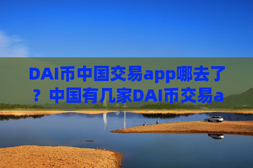 DAI币中国交易app哪去了？中国有几家DAI币交易app