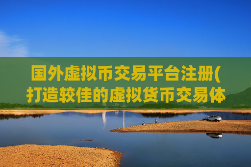 国外虚拟币交易平台注册(打造较佳的虚拟货币交易体验)