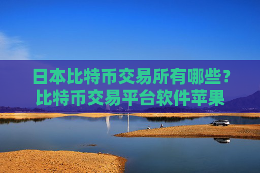 日本比特币交易所有哪些?比特币交易平台软件苹果