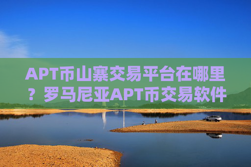 APT币山寨交易平台在哪里？罗马尼亚APT币交易软件