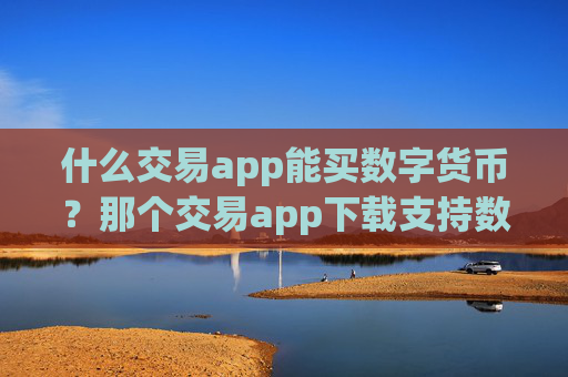 什么交易app能买数字货币？那个交易app下载支持数字货币