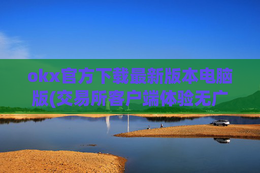 okx官方下载最新版本电脑版(交易所客户端体验无广告)
