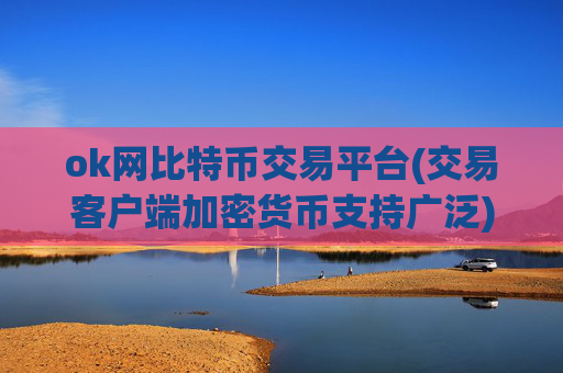 ok网比特币交易平台(交易客户端加密货币支持广泛)