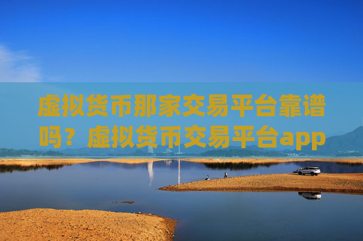 虚拟货币那家交易平台靠谱吗？虚拟货币交易平台app官网下载