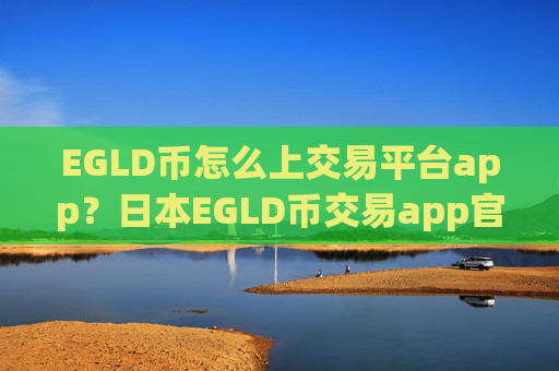 EGLD币怎么上交易平台app?日本EGLD币交易app官网