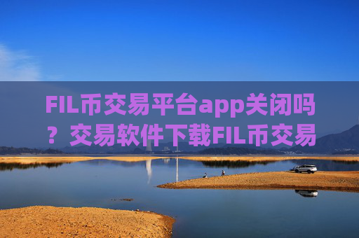 FIL币交易平台app关闭吗？交易软件下载FIL币交易