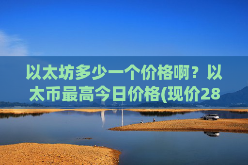 以太坊多少一个价格啊？以太币最高今日价格(现价28647.04元)