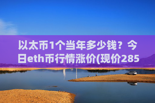 以太币1个当年多少钱？今日eth币行情涨价(现价28541.79元)