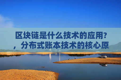 区块链是什么技术的应用?，分布式账本技术的核心原理
