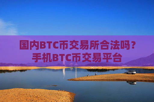 国内BTC币交易所合法吗？手机BTC币交易平台
