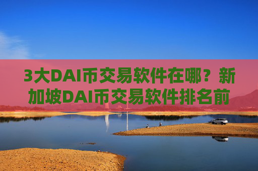 3大DAI币交易软件在哪？新加坡DAI币交易软件排名前十