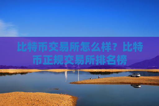 比特币交易所怎么样?比特币正规交易所排名榜