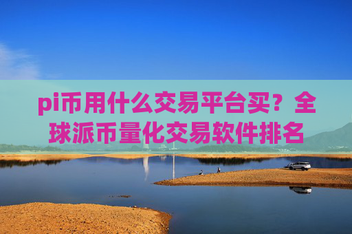 pi币用什么交易平台买?全球派币量化交易软件排名