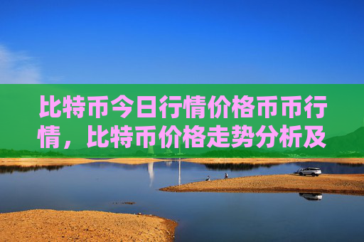 比特币今日行情价格币币行情，比特币价格走势分析及预测