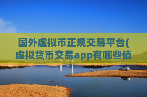 国外虚拟币正规交易平台(虚拟货币交易app有哪些值得下载)