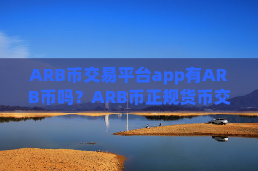 ARB币交易平台app有ARB币吗？ARB币正规货币交易所