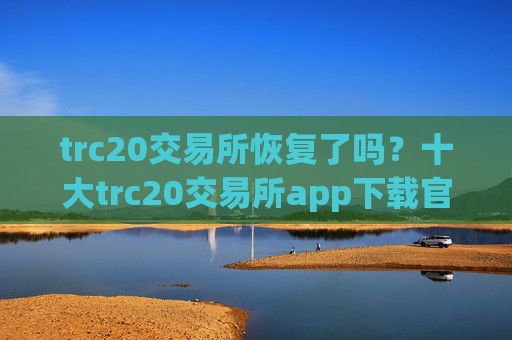 trc20交易所恢复了吗？十大trc20交易所app下载官网下载