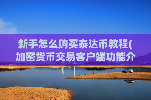 新手怎么购买泰达币教程(加密货币交易客户端功能介绍)