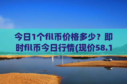 今日1个fil币价格多少?即时fil币今日行情(现价58.1651元)