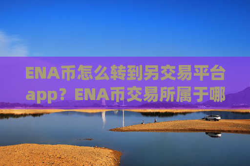 ENA币怎么转到另交易平台app?ENA币交易所属于哪个国家