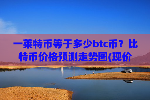 一莱特币等于多少btc币？比特币价格预测走势图(现价745289.61元)