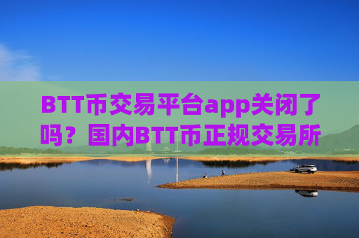 BTT币交易平台app关闭了吗？国内BTT币正规交易所app下载app