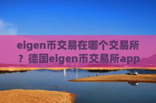 eigen币交易在哪个交易所？德国eigen币交易所app下载名称