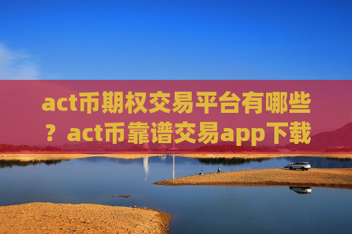 act币期权交易平台有哪些？act币靠谱交易app下载