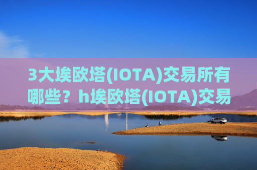 3大埃欧塔(IOTA)交易所有哪些？h埃欧塔(IOTA)交易所app下载app